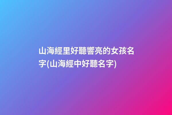 山海經里好聽響亮的女孩名字(山海經中好聽名字)