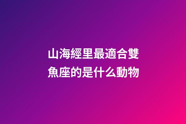 山海經里最適合雙魚座的是什么動物-第1張-星座運勢-玄機派
