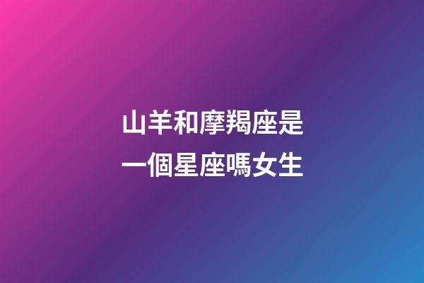 山羊和摩羯座是一個星座嗎女生-第1張-星座運勢-玄機派