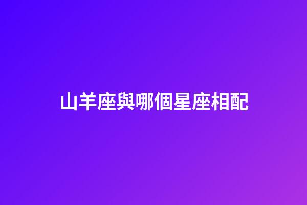 山羊座與哪個星座相配-第1張-星座運勢-玄機派