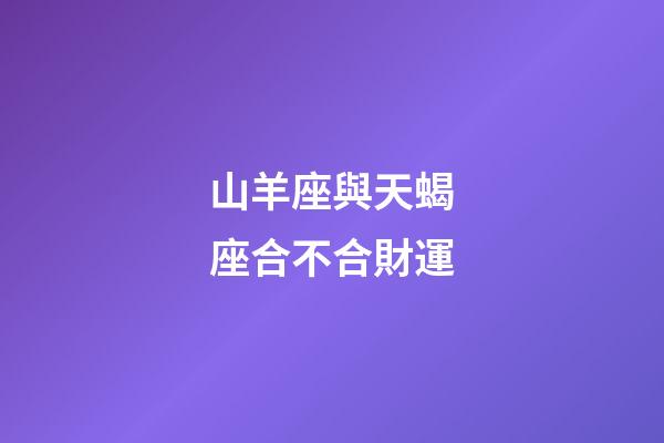 山羊座與天蝎座合不合財運-第1張-星座運勢-玄機派