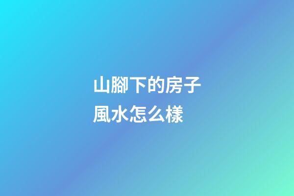 山腳下的房子風水怎么樣