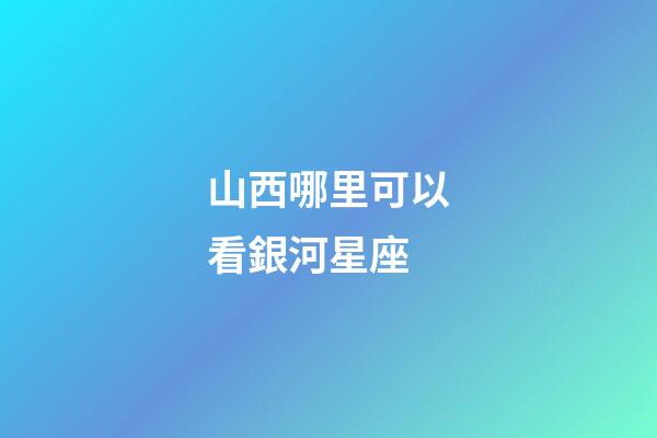 山西哪里可以看銀河星座