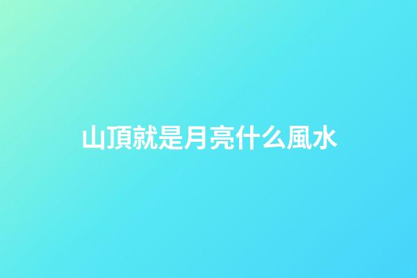 山頂就是月亮什么風水