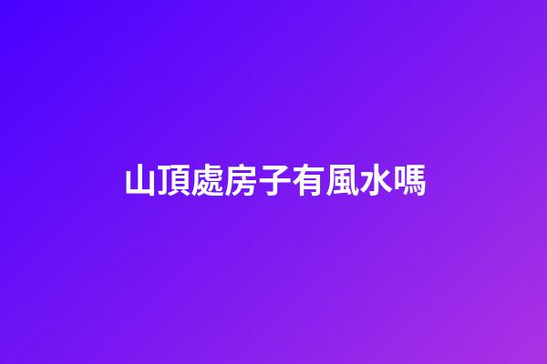 山頂處房子有風水嗎