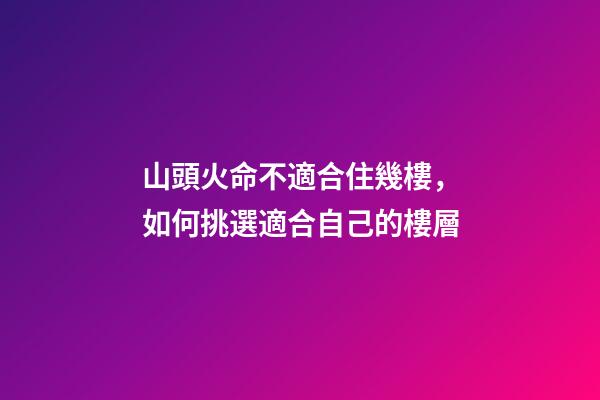 山頭火命不適合住幾樓，如何挑選適合自己的樓層