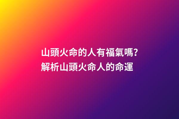 山頭火命的人有福氣嗎？解析山頭火命人的命運