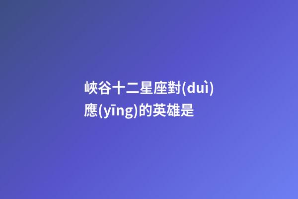 峽谷十二星座對(duì)應(yīng)的英雄是-第1張-星座運(yùn)勢(shì)-玄機(jī)派