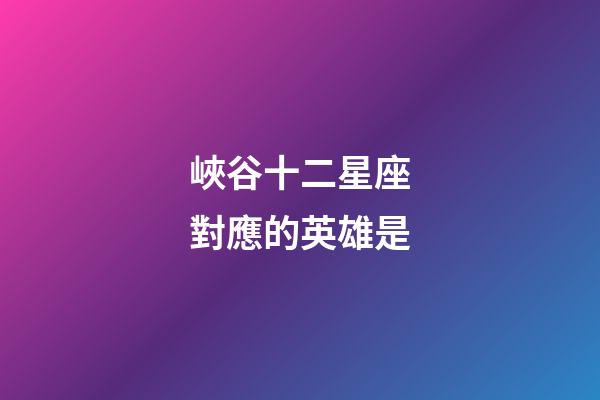 峽谷十二星座對應的英雄是-第1張-星座運勢-玄機派
