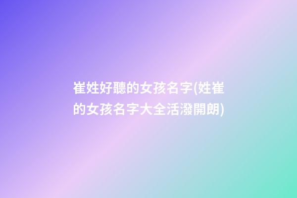 崔姓好聽的女孩名字(姓崔的女孩名字大全活潑開朗)
