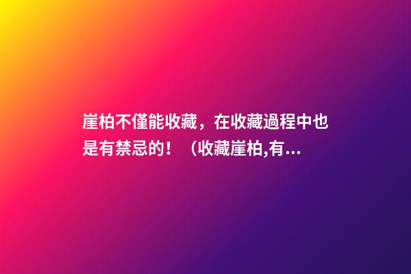 崖柏不僅能收藏，在收藏過程中也是有禁忌的！（收藏崖柏,有意義嗎）