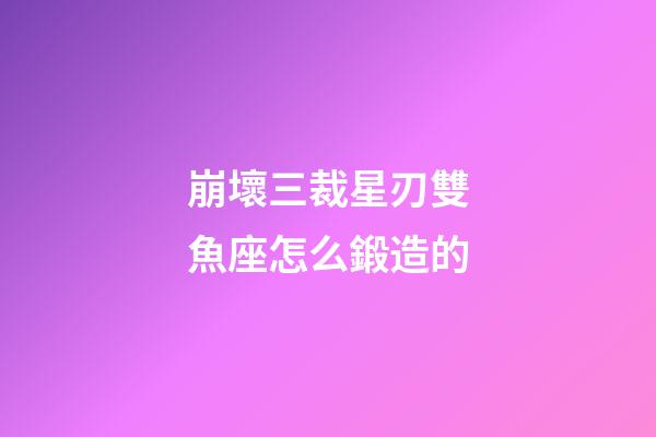 崩壞三裁星刃雙魚座怎么鍛造的-第1張-星座運勢-玄機派