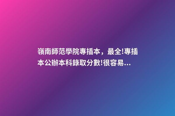嶺南師范學院專插本，最全!專插本公辦本科錄取分數!很容易考-第1張-觀點-玄機派