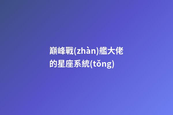 巔峰戰(zhàn)艦大佬的星座系統(tǒng)-第1張-星座運勢-玄機派