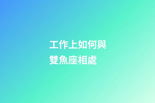 工作上如何與雙魚座相處-第1張-星座運勢-玄機派