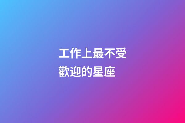 工作上最不受歡迎的星座