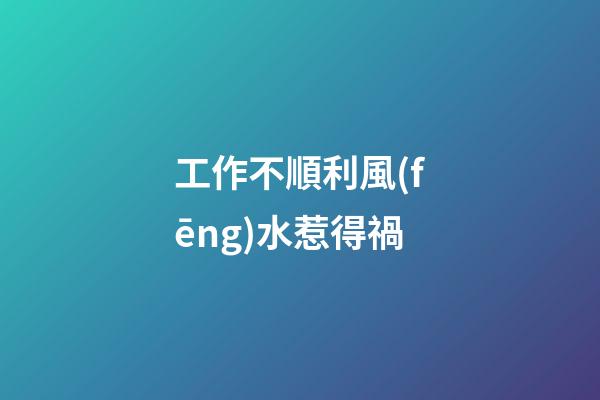 工作不順利風(fēng)水惹得禍