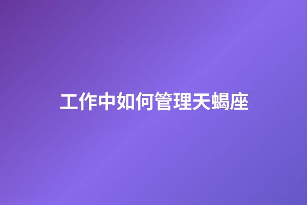 工作中如何管理天蝎座-第1張-星座運勢-玄機派