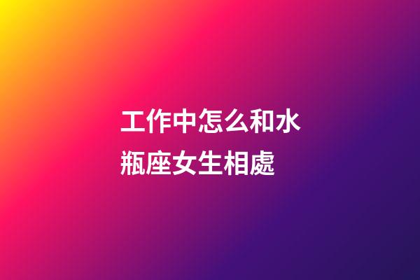 工作中怎么和水瓶座女生相處-第1張-星座運勢-玄機派