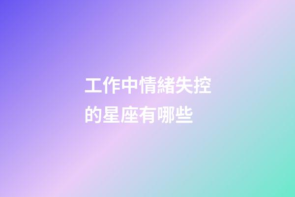工作中情緒失控的星座有哪些-第1張-星座運勢-玄機派