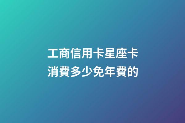 工商信用卡星座卡消費多少免年費的