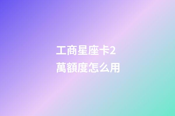 工商星座卡2萬額度怎么用-第1張-星座運勢-玄機派