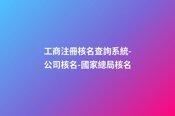 工商注冊核名查詢系統-公司核名-國家總局核名-第1張-公司起名-玄機派