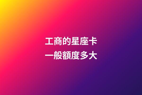 工商的星座卡一般額度多大