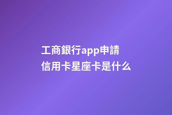 工商銀行app申請信用卡星座卡是什么-第1張-星座運勢-玄機派