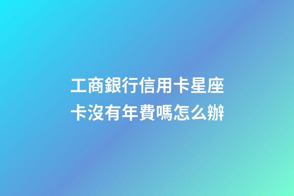 工商銀行信用卡星座卡沒有年費嗎怎么辦-第1張-星座運勢-玄機派