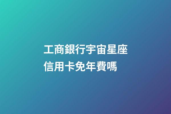 工商銀行宇宙星座信用卡免年費嗎-第1張-星座運勢-玄機派