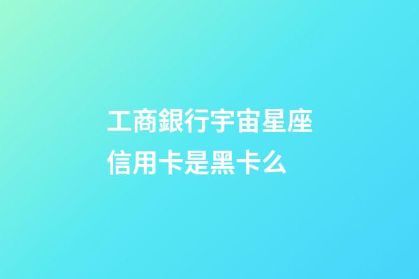 工商銀行宇宙星座信用卡是黑卡么