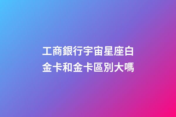 工商銀行宇宙星座白金卡和金卡區別大嗎-第1張-星座運勢-玄機派
