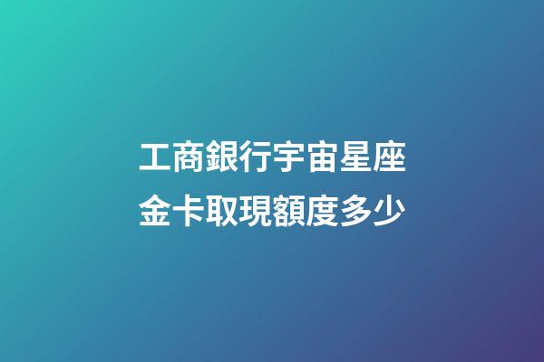 工商銀行宇宙星座金卡取現額度多少