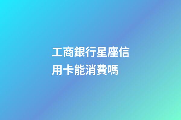 工商銀行星座信用卡能消費嗎-第1張-星座運勢-玄機派