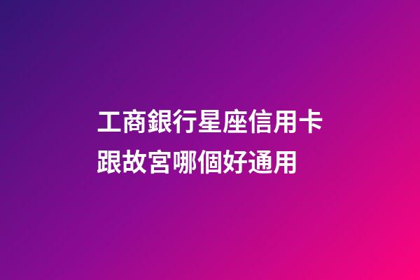 工商銀行星座信用卡跟故宮哪個好通用-第1張-星座運勢-玄機派