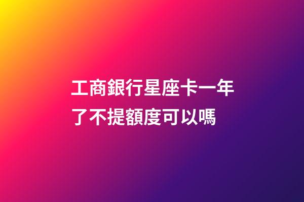 工商銀行星座卡一年了不提額度可以嗎-第1張-星座運勢-玄機派