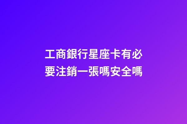 工商銀行星座卡有必要注銷一張嗎安全嗎