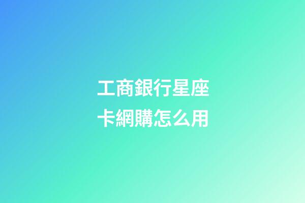 工商銀行星座卡網購怎么用-第1張-星座運勢-玄機派