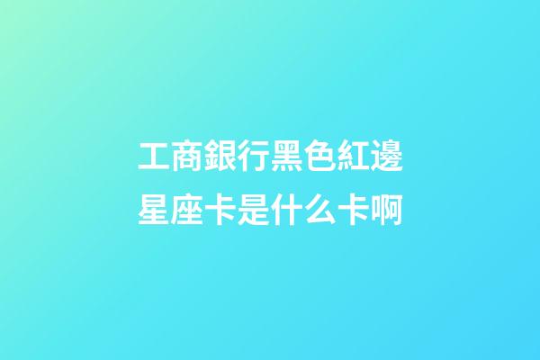 工商銀行黑色紅邊星座卡是什么卡啊-第1張-星座運勢-玄機派