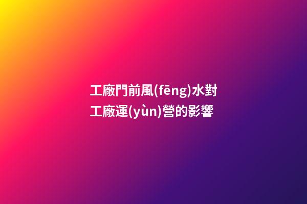 工廠門前風(fēng)水對工廠運(yùn)營的影響