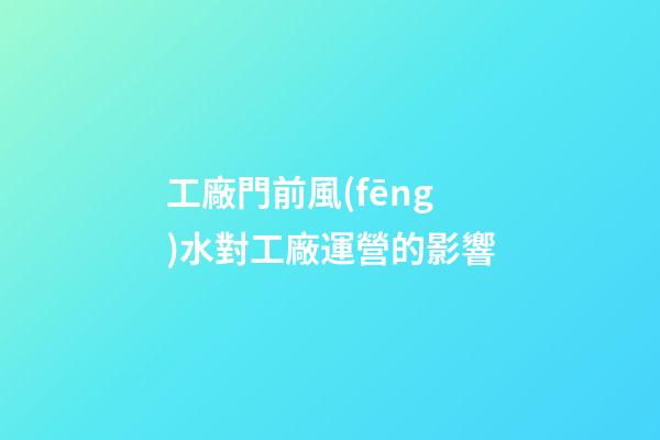 工廠門前風(fēng)水對工廠運營的影響