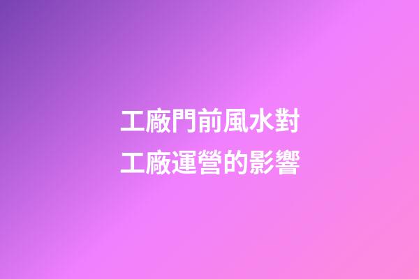 工廠門前風水對工廠運營的影響