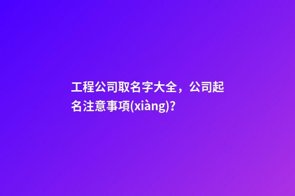 工程公司取名字大全，公司起名注意事項(xiàng)？