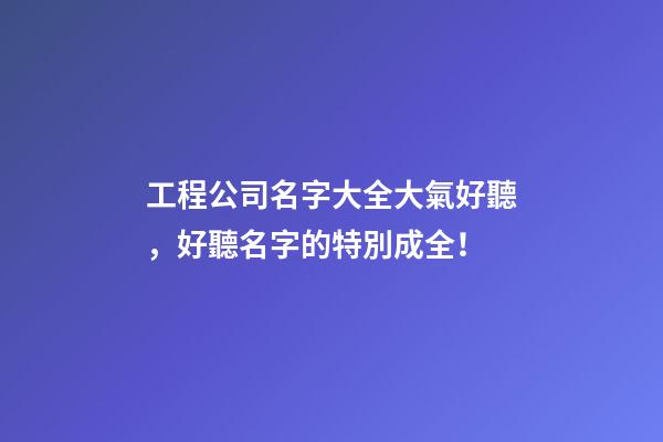 工程公司名字大全大氣好聽，好聽名字的特別成全！