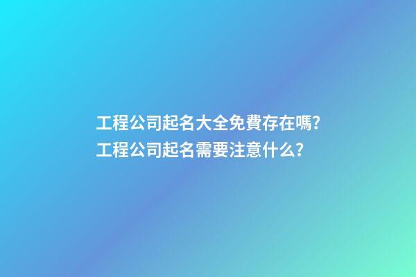 工程公司起名大全免費存在嗎？工程公司起名需要注意什么？-第1張-公司起名-玄機派