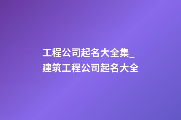 工程公司起名大全集_建筑工程公司起名大全-第1張-公司起名-玄機派