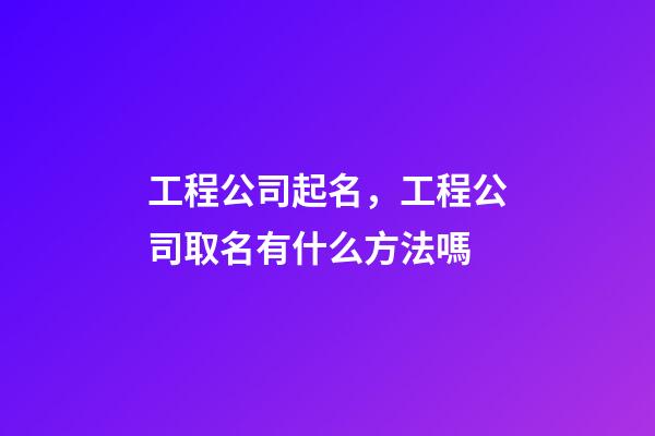 工程公司起名，工程公司取名有什么方法嗎-第1張-公司起名-玄機派