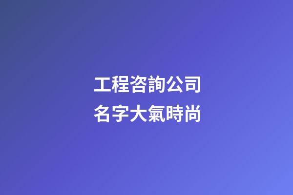 工程咨詢公司名字大氣時尚