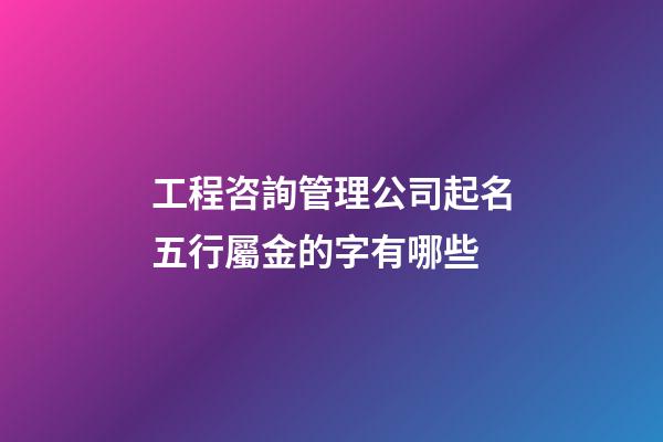 工程咨詢管理公司起名五行屬金的字有哪些-第1張-公司起名-玄機(jī)派